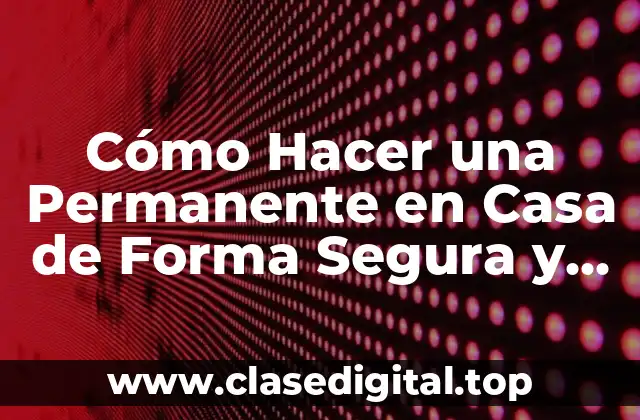 Cómo Hacer una Permanente en Casa de Forma Segura y Exitosa