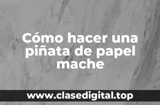 Cómo hacer una piñata de papel mache