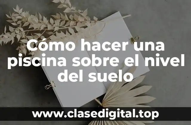 Cómo hacer una piscina sobre el nivel del suelo