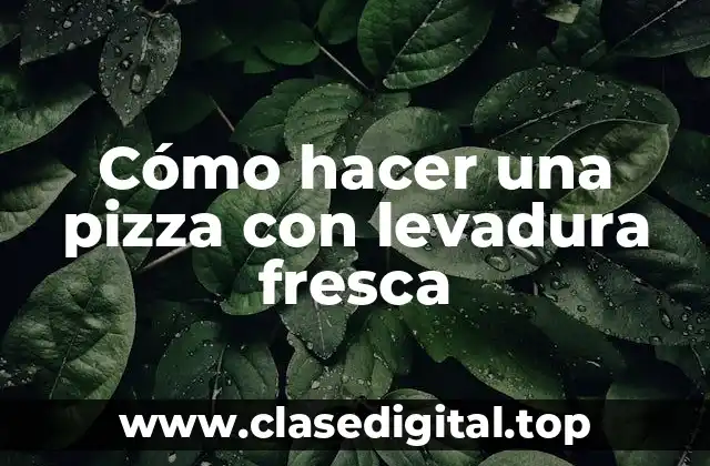 Cómo hacer una pizza con levadura fresca