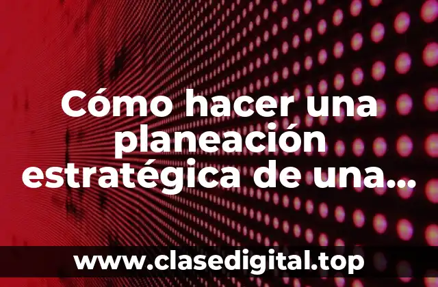 Cómo hacer una planeación estratégica de una empresa