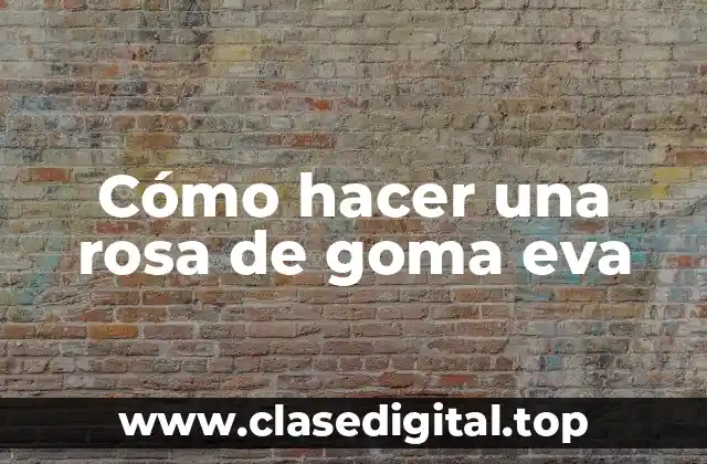 Cómo hacer una rosa de goma eva
