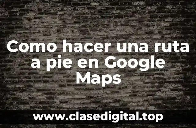 Como hacer una ruta a pie en Google Maps