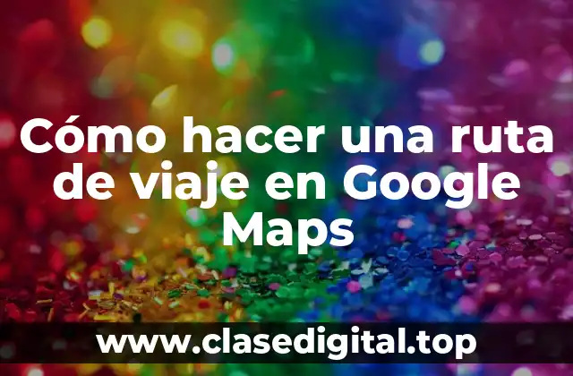 Cómo hacer una ruta de viaje en Google Maps