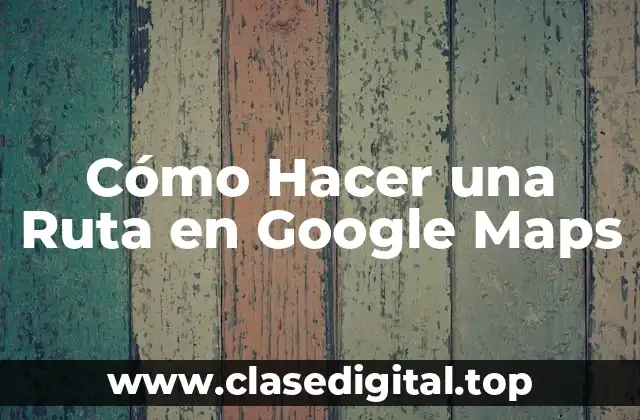 Cómo Hacer una Ruta en Google Maps