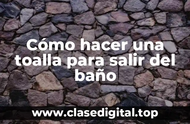Cómo hacer una toalla para salir del baño