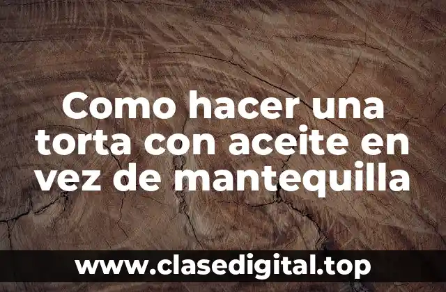 Como hacer una torta con aceite en vez de mantequilla