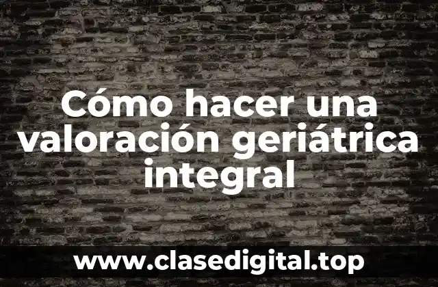 Cómo hacer una valoración geriátrica integral