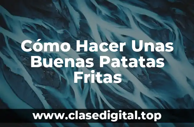 Cómo Hacer Unas Buenas Patatas Fritas