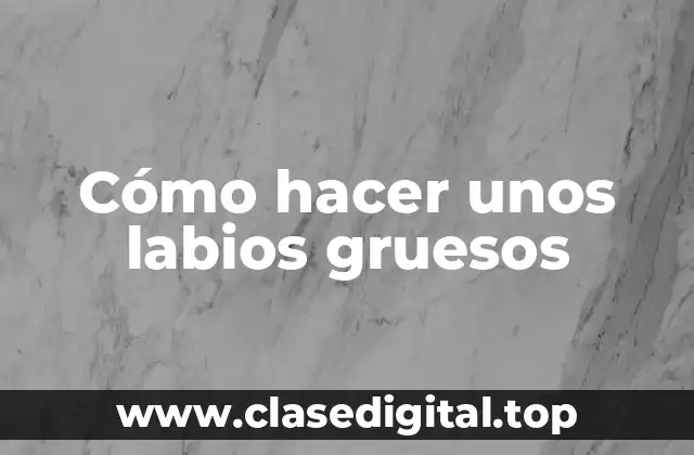 Cómo hacer unos labios gruesos