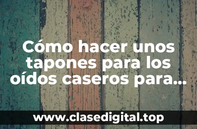 Cómo hacer unos tapones para los oídos caseros para dormir