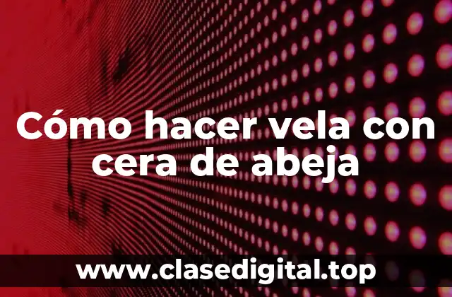 Cera de abeja: una opción ecológica y natural para hacer velas