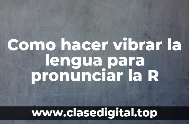 Como hacer vibrar la lengua para pronunciar la R