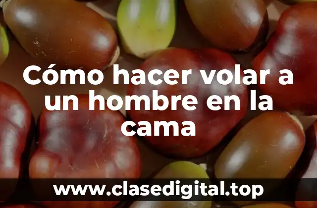 Cómo hacer volar a un hombre en la cama