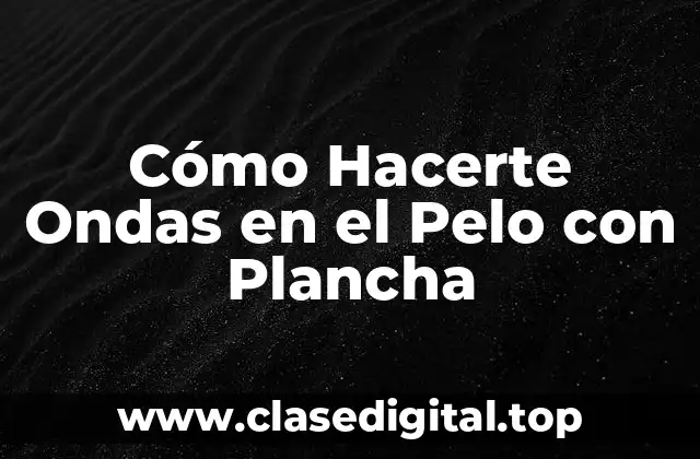 ¿Cuál es el Mejor Tipo de Plancha para Hacerte Ondas?