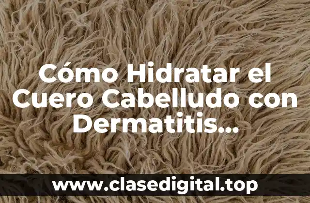 Cómo Hidratar el Cuero Cabelludo con Dermatitis Seborreica