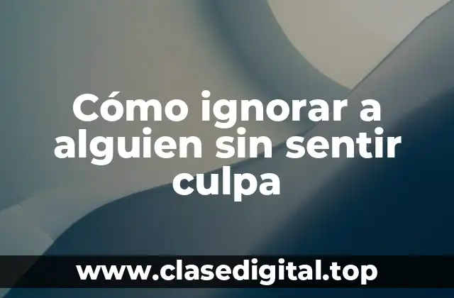 Cómo ignorar a alguien sin sentir culpa