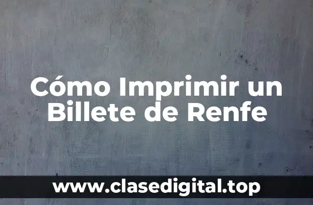 ¿Cuáles son los Requisitos para Imprimir un Billete de Renfe?
