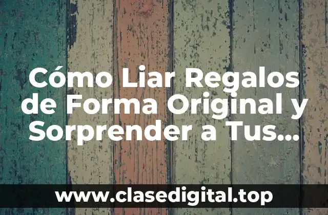 Cómo Liar Regalos de Forma Original y Sorprender a Tus Seres Queridos