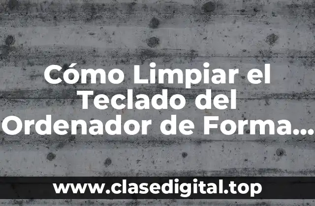 Cómo Limpiar el Teclado del Ordenador de Forma Segura y Efectiva