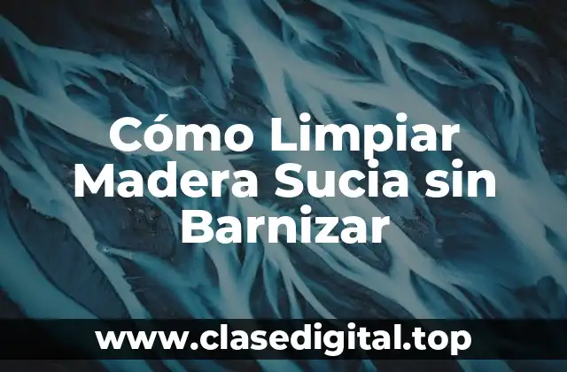 Cómo Limpiar Madera Sucia sin Barnizar