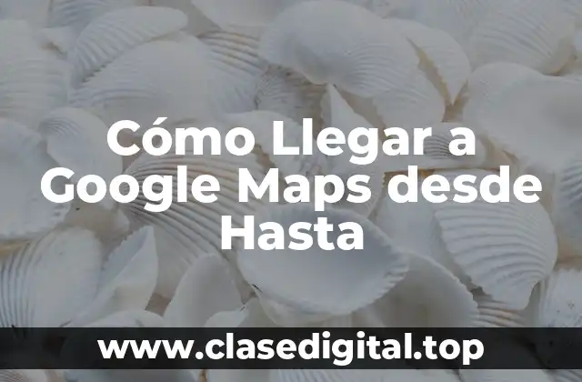 Cómo Llegar a Google Maps desde Hasta