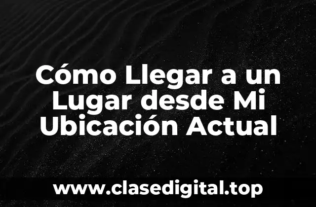 Cómo Llegar a un Lugar desde Mi Ubicación Actual