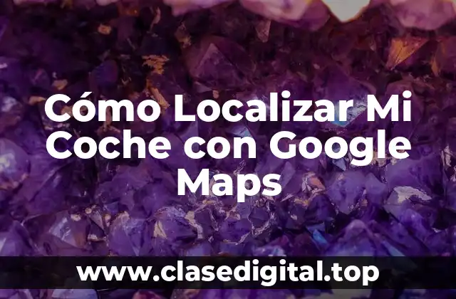 Cómo Localizar Mi Coche con Google Maps