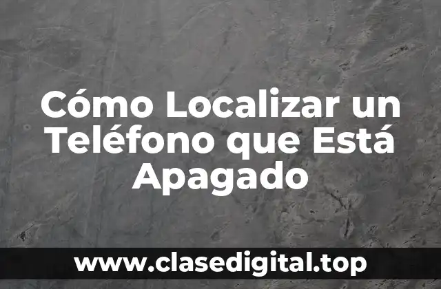 ¿Por qué es Importante Localizar un Teléfono Apagado?