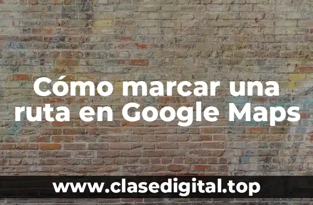 Cómo marcar una ruta en Google Maps