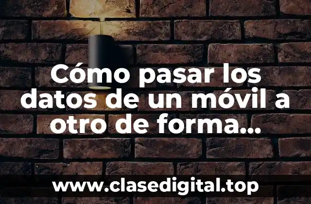 Cómo pasar los datos de un móvil a otro de forma segura y eficiente