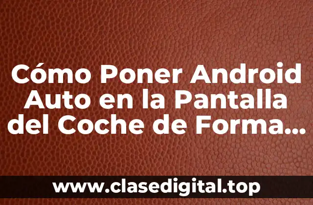 Cómo Poner Android Auto en la Pantalla del Coche de Forma Segura y Eficiente