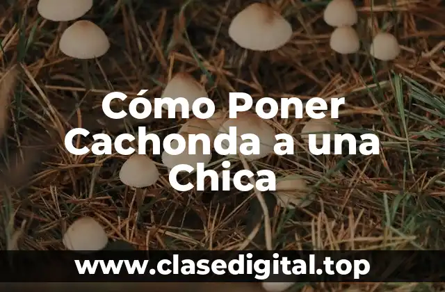 Cómo Poner Cachonda a una Chica