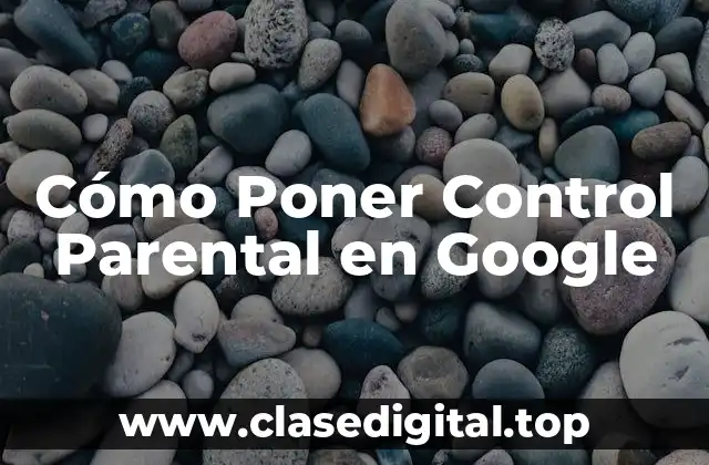 ¿Por qué es importante configurar el control parental en Google?
