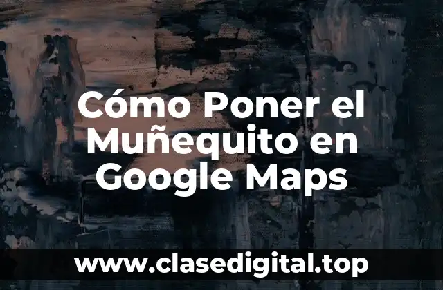 Cómo Poner el Muñequito en Google Maps