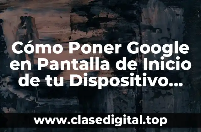 Cómo Poner Google en Pantalla de Inicio de tu Dispositivo Móvil