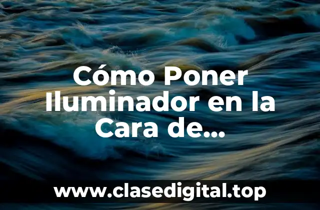 Cómo Poner Iluminador en la Cara de FormaCorrecta y Aumentar tu Brillo