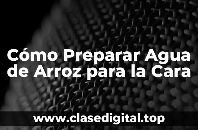 Cómo Preparar Agua de Arroz para la Cara