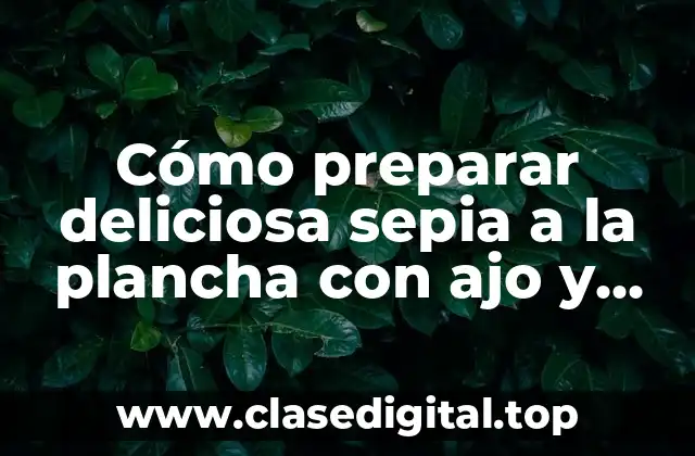 Cómo preparar deliciosa sepia a la plancha con ajo y perejil