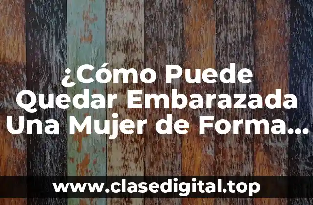 ¿Cómo Puede Quedar Embarazada Una Mujer de Forma Natural y Saludable?