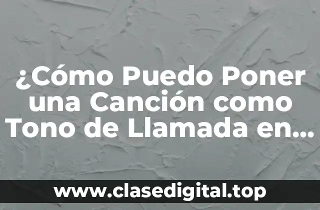 ¿Cómo Puedo Poner una Canción como Tono de Llamada en mi Teléfono Móvil?