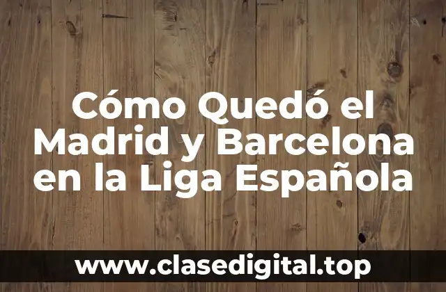 Cómo Quedó el Madrid y Barcelona en la Liga Española
