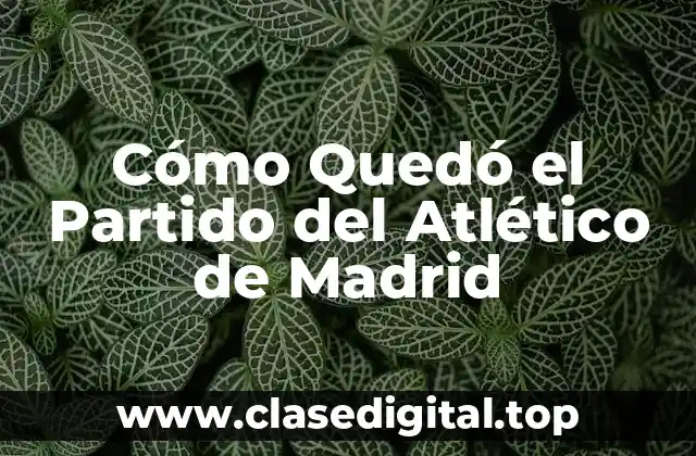 Cómo Quedó el Partido del Atlético de Madrid