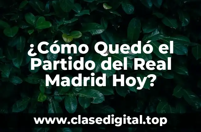 ¿Cómo Quedó el Partido del Real Madrid Hoy?