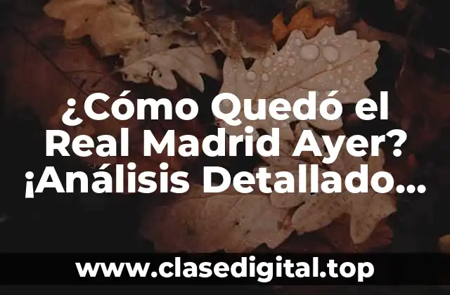 ¿Cómo Quedó el Real Madrid Ayer? ¡Análisis Detallado del Último Partido!