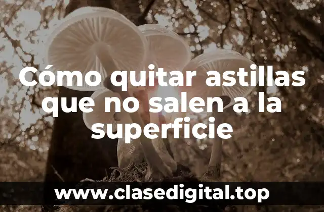 Cómo quitar astillas que no salen a la superficie