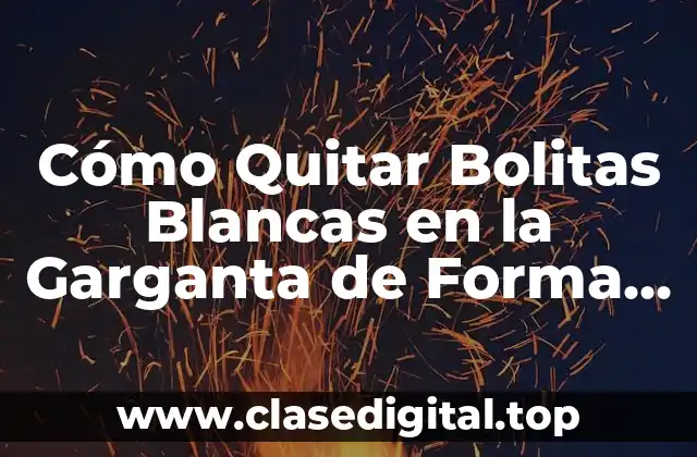 Cómo Quitar Bolitas Blancas en la Garganta de Forma Segura y Efectiva