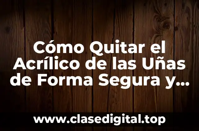 Cómo Quitar el Acrílico de las Uñas de Forma Segura y Efectiva