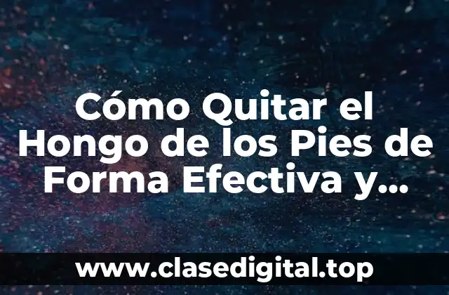 Cómo Quitar el Hongo de los Pies de Forma Efectiva y Segura