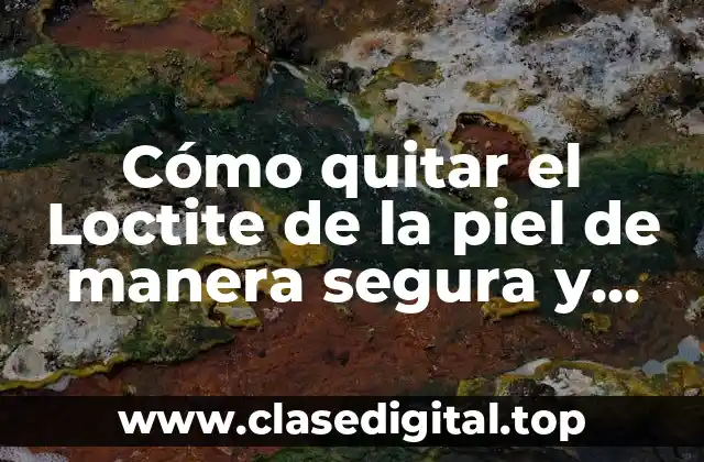 Cómo quitar el Loctite de la piel de manera segura y efectiva